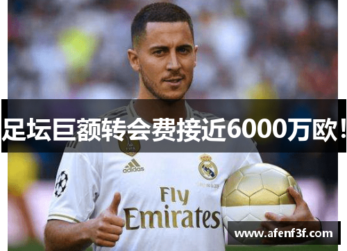 足坛巨额转会费接近6000万欧！