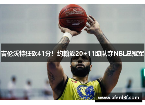 吉伦沃特狂砍41分！约翰逊20+11助队夺NBL总冠军
