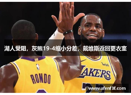 湖人受阻，灰熊19-4缩小分差，戴维斯返回更衣室
