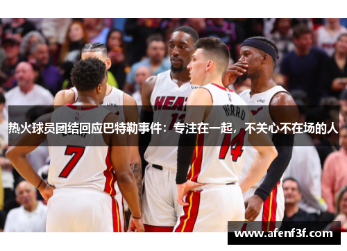 热火球员团结回应巴特勒事件：专注在一起，不关心不在场的人