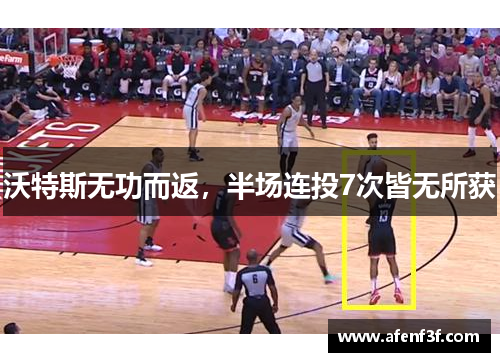 沃特斯无功而返，半场连投7次皆无所获
